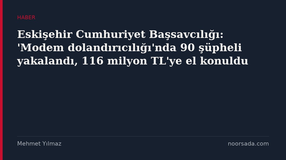 Eskişehir Cumhuriyet Başsavcılığı: 'Modem dolandırıcılığı'nda 90 şüpheli yakalandı, 116 milyon TL'ye el konuldu