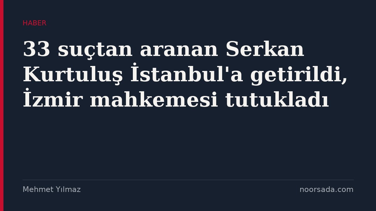 33 suçtan aranan Serkan Kurtuluş İstanbul'a getirildi, İzmir mahkemesi tutukladı